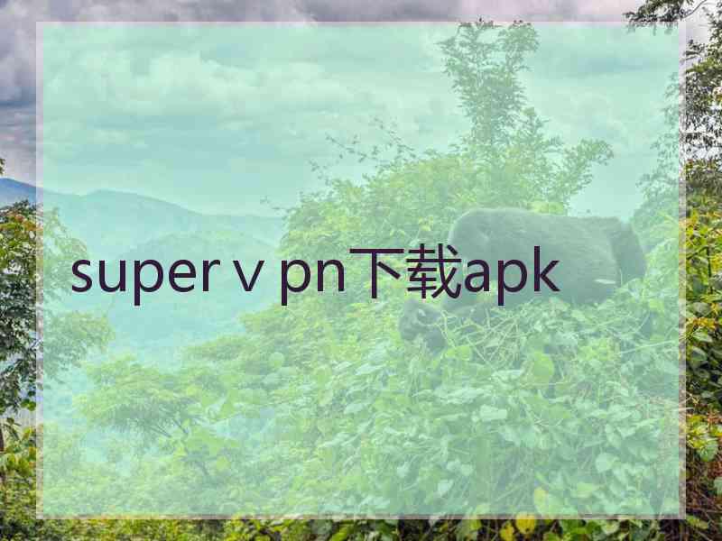 superⅴpn下载apk
