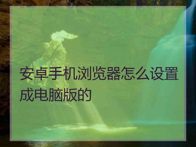安卓手机浏览器怎么设置成电脑版的
