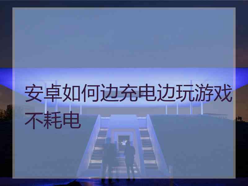安卓如何边充电边玩游戏不耗电