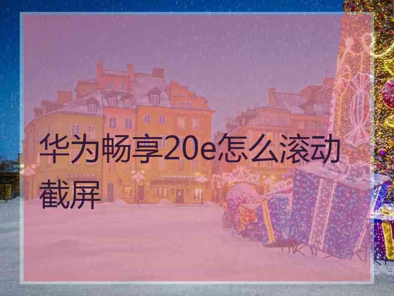 华为畅享20e怎么滚动截屏