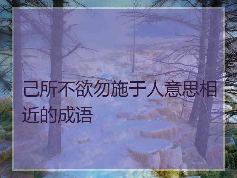 己所不欲勿施于人意思相近的成语