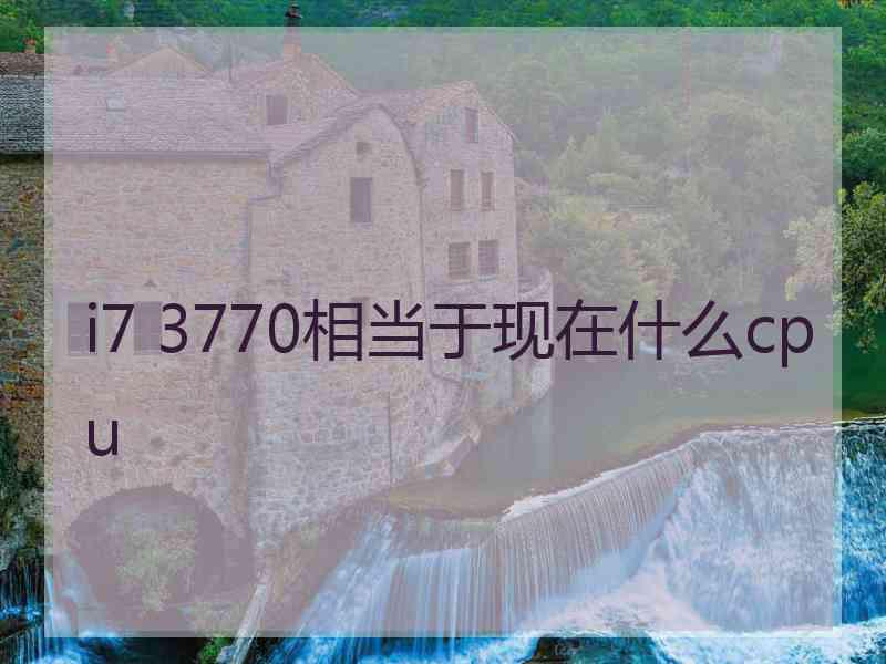 i7 3770相当于现在什么cpu