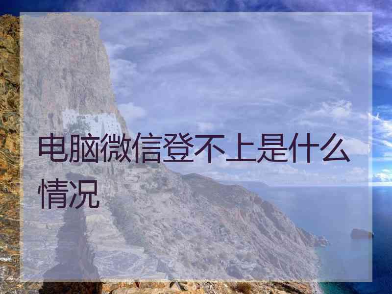 电脑微信登不上是什么情况