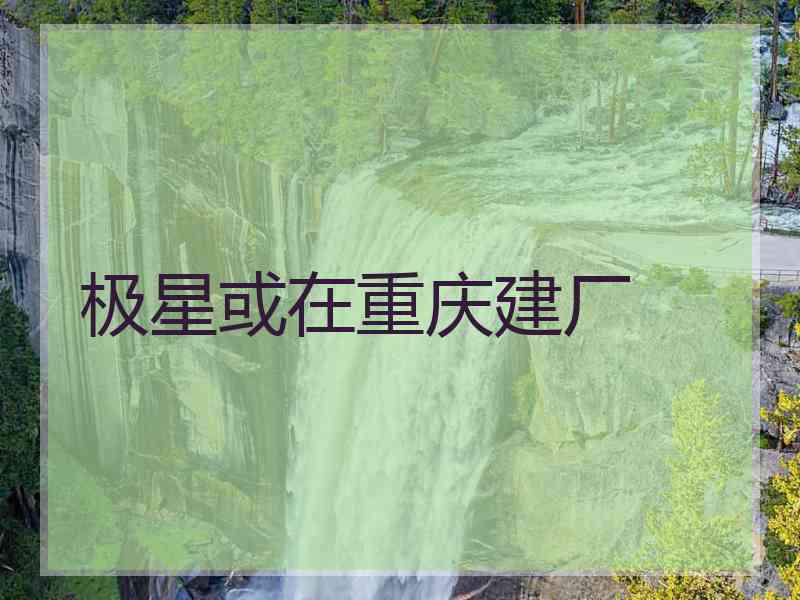 极星或在重庆建厂
