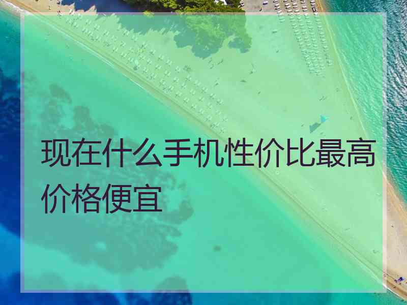 现在什么手机性价比最高价格便宜