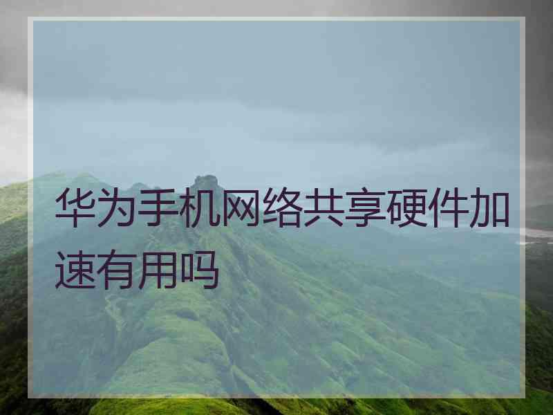 华为手机网络共享硬件加速有用吗