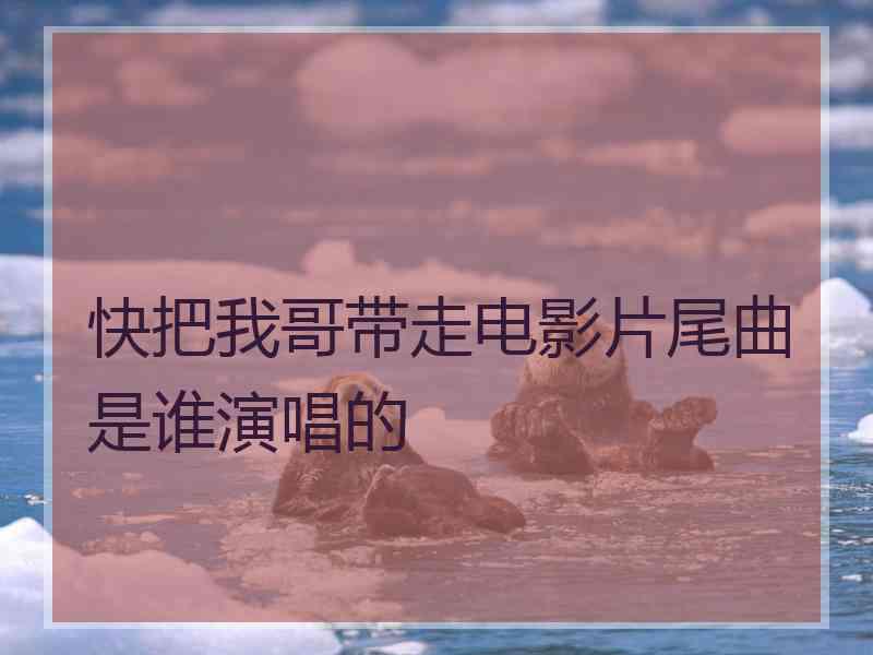 快把我哥带走电影片尾曲是谁演唱的