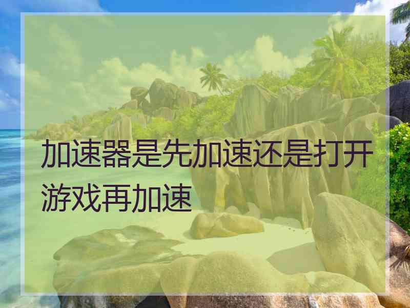加速器是先加速还是打开游戏再加速