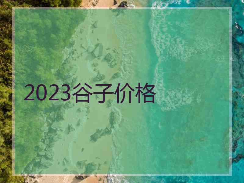 2023谷子价格