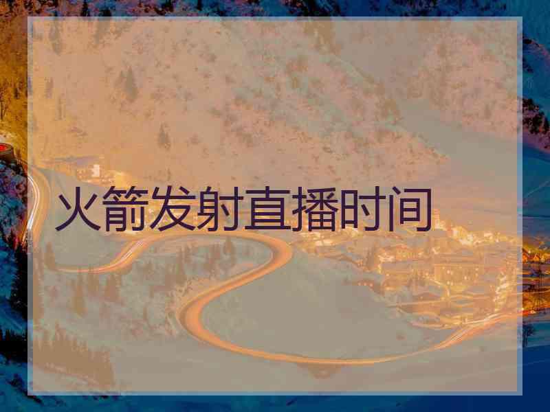 火箭发射直播时间