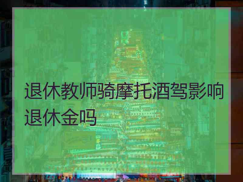 退休教师骑摩托酒驾影响退休金吗