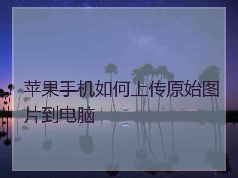 苹果手机如何上传原始图片到电脑