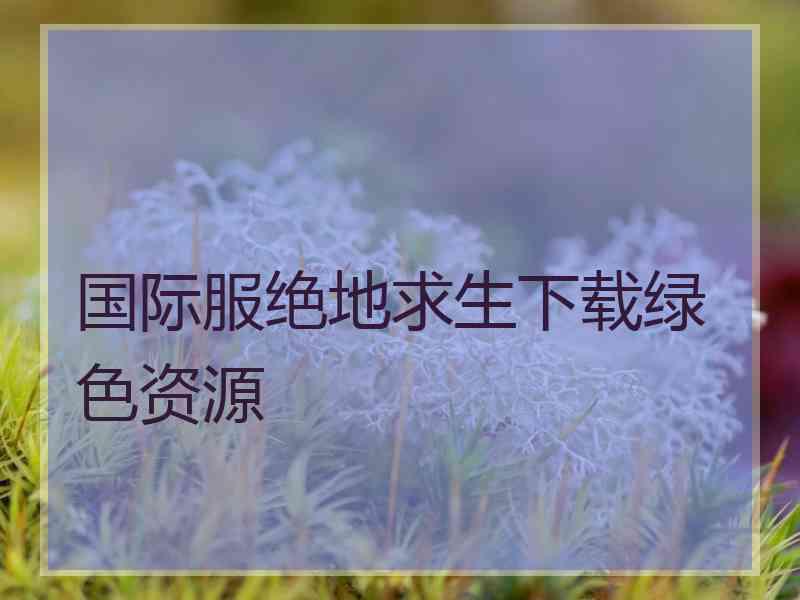 国际服绝地求生下载绿色资源