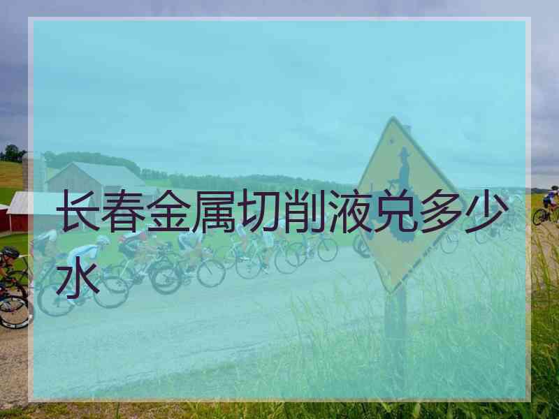 长春金属切削液兑多少水