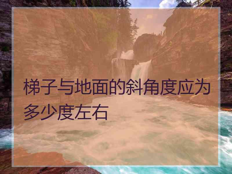 梯子与地面的斜角度应为多少度左右