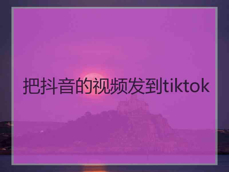 把抖音的视频发到tiktok