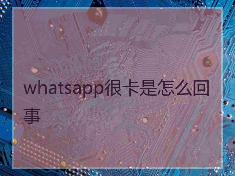 whatsapp很卡是怎么回事