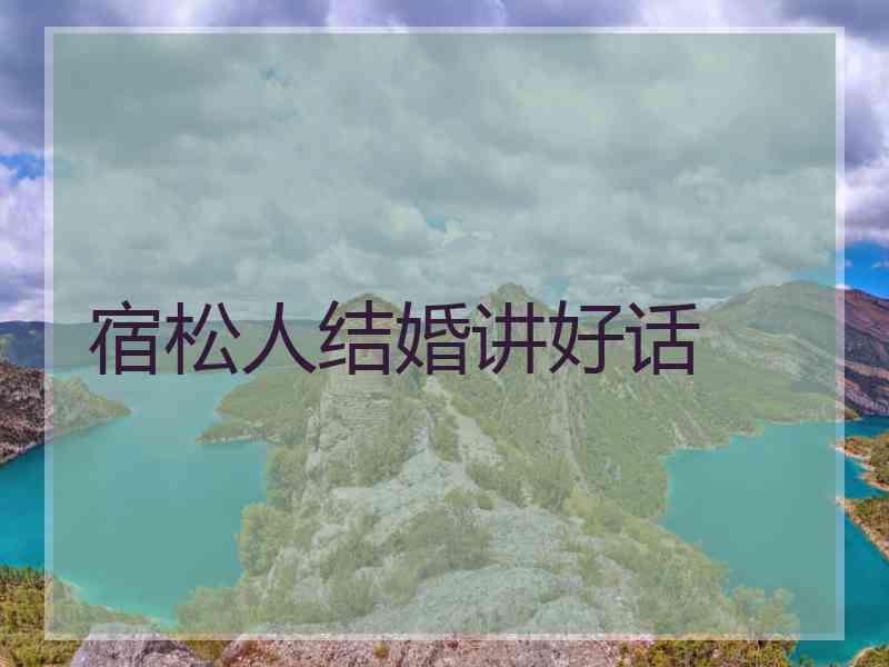 宿松人结婚讲好话
