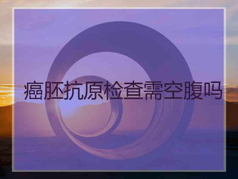 癌胚抗原检查需空腹吗