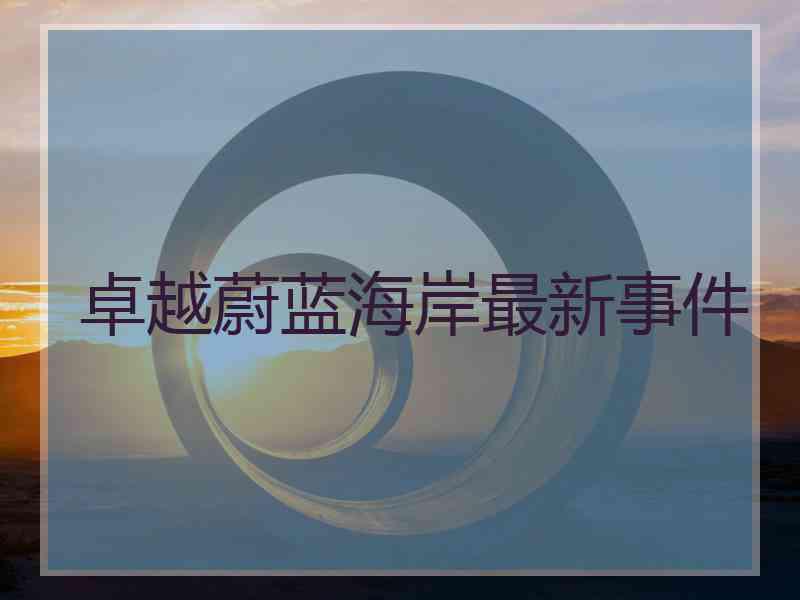 卓越蔚蓝海岸最新事件