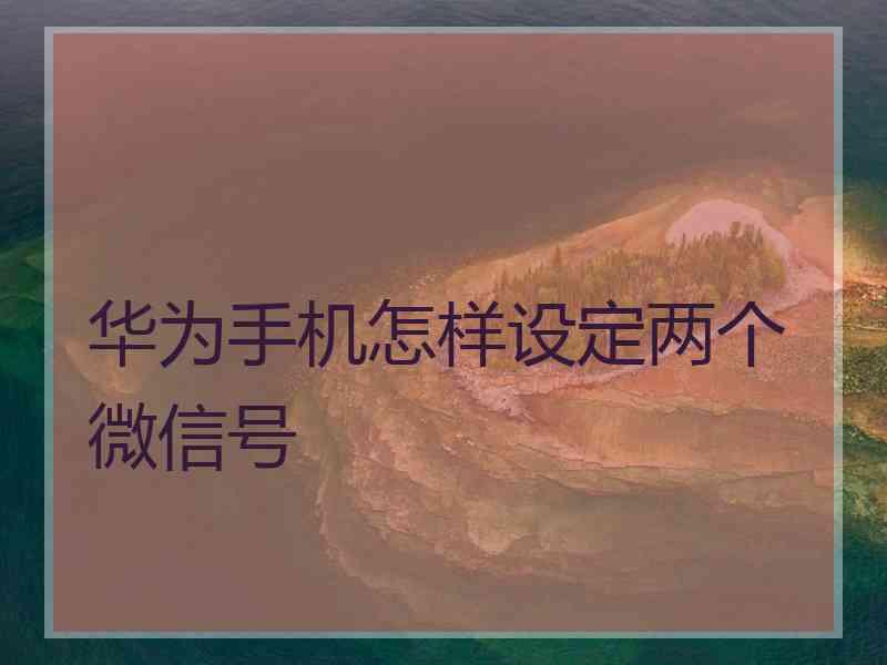 华为手机怎样设定两个微信号