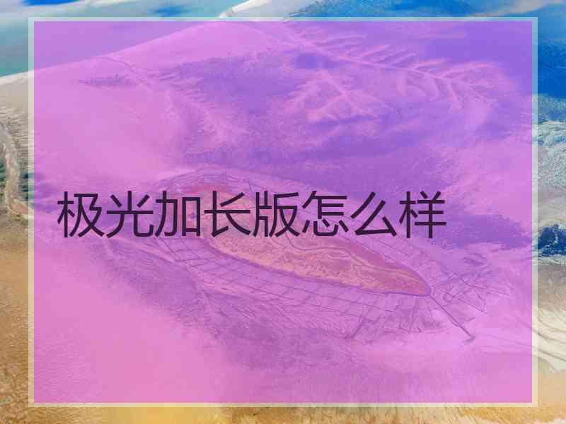 极光加长版怎么样