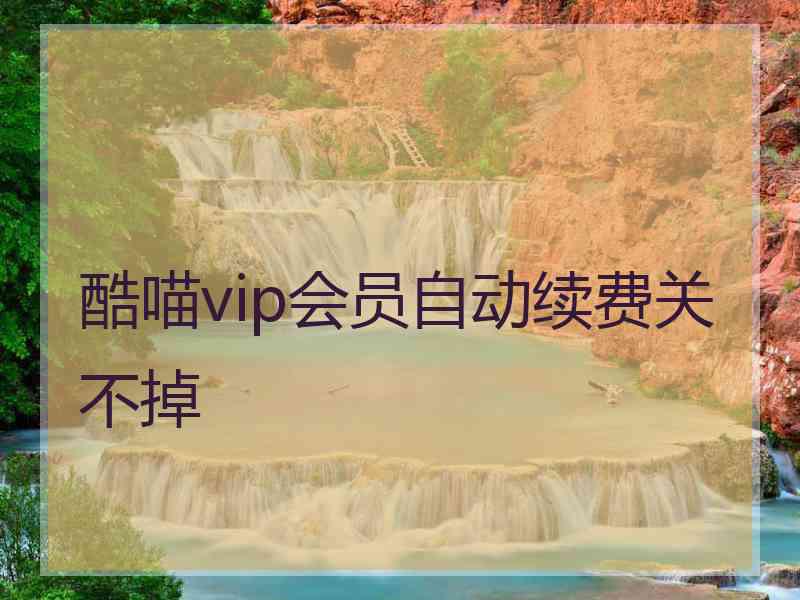 酷喵vip会员自动续费关不掉