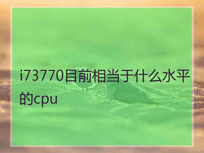 i73770目前相当于什么水平的cpu