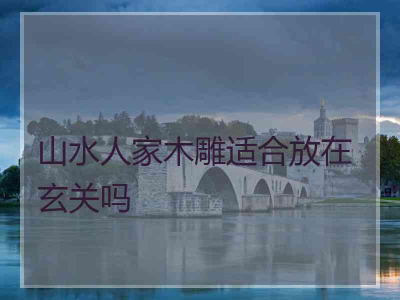 山水人家木雕适合放在玄关吗