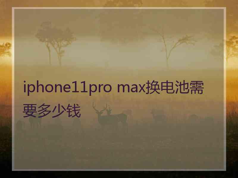 iphone11pro max换电池需要多少钱