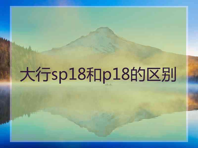 大行sp18和p18的区别