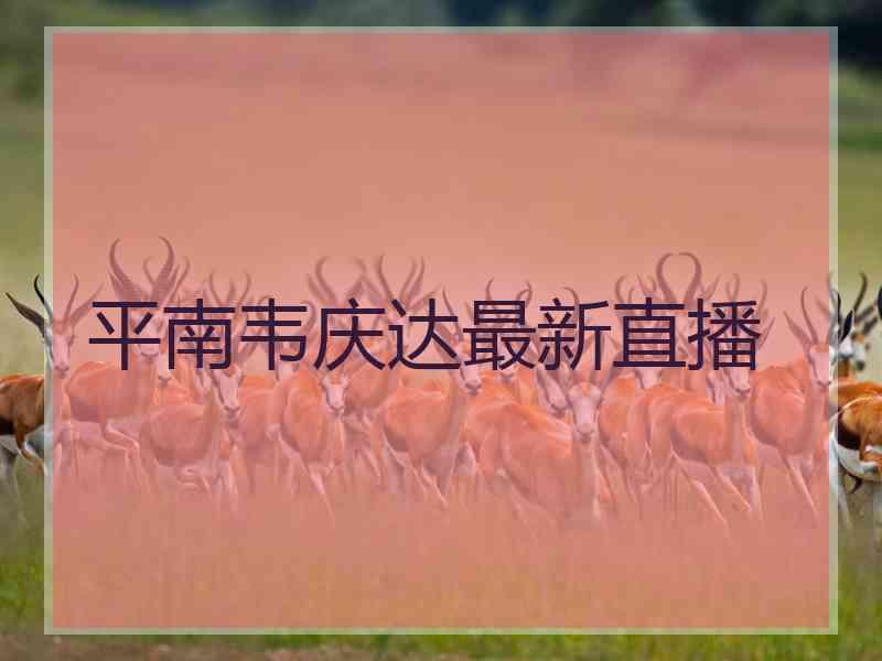 平南韦庆达最新直播