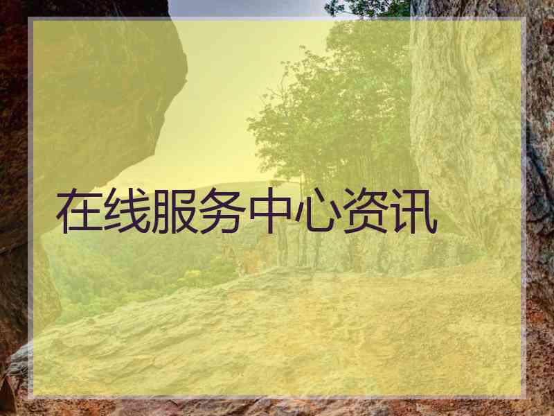 在线服务中心资讯