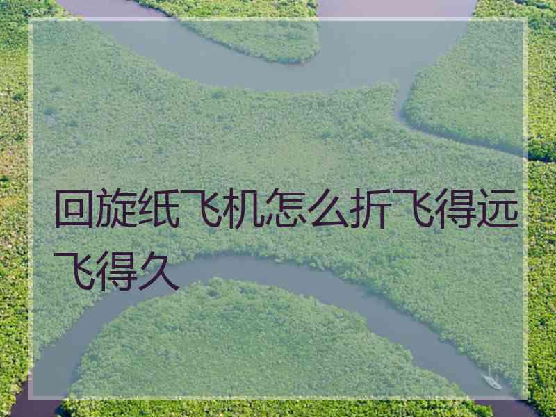 回旋纸飞机怎么折飞得远飞得久