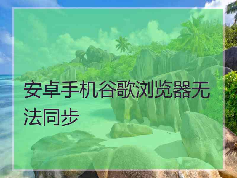安卓手机谷歌浏览器无法同步