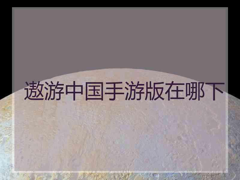 遨游中国手游版在哪下