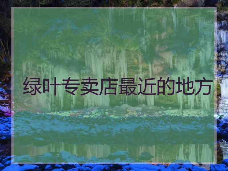 绿叶专卖店最近的地方