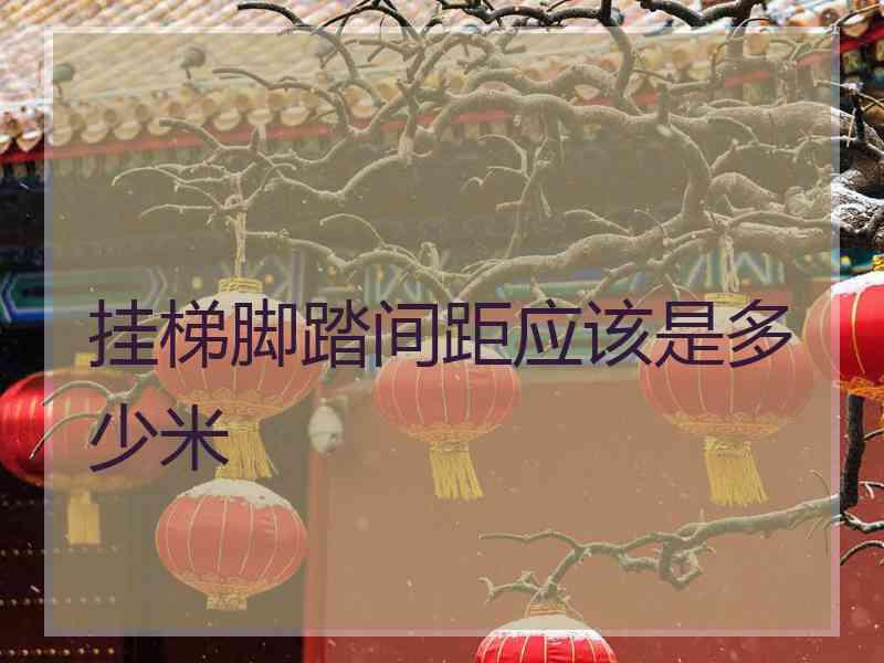 挂梯脚踏间距应该是多少米