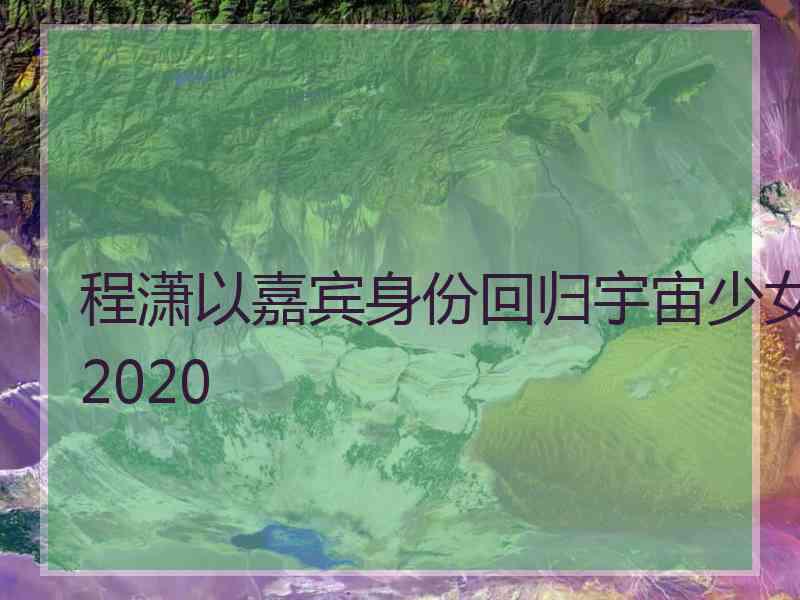 程潇以嘉宾身份回归宇宙少女2020