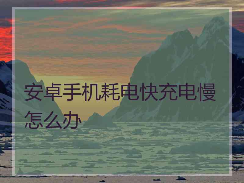 安卓手机耗电快充电慢怎么办