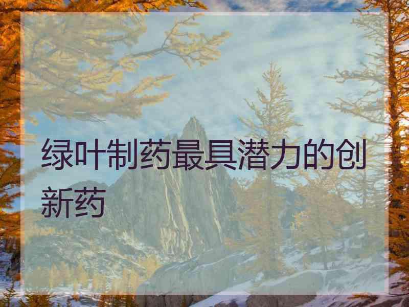 绿叶制药最具潜力的创新药