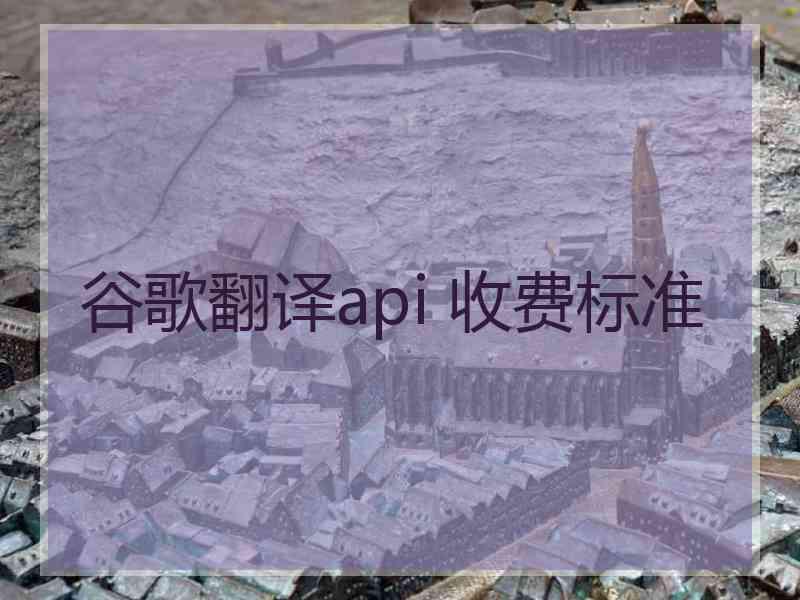 谷歌翻译api 收费标准