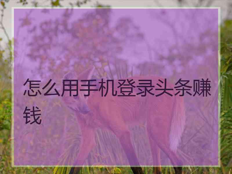 怎么用手机登录头条赚钱