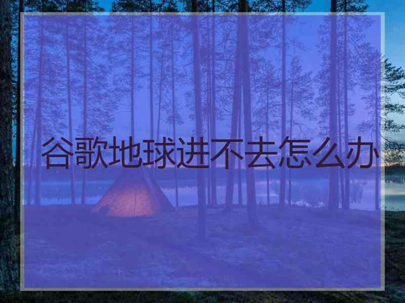 谷歌地球进不去怎么办
