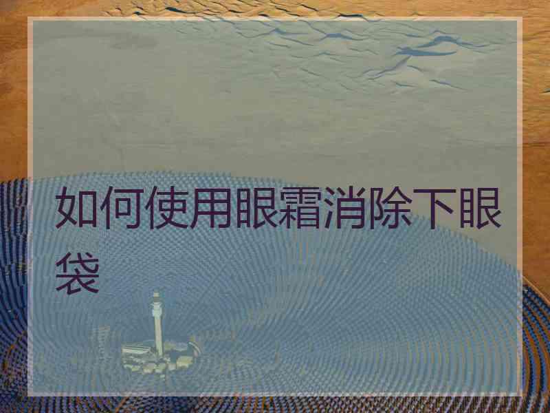 如何使用眼霜消除下眼袋
