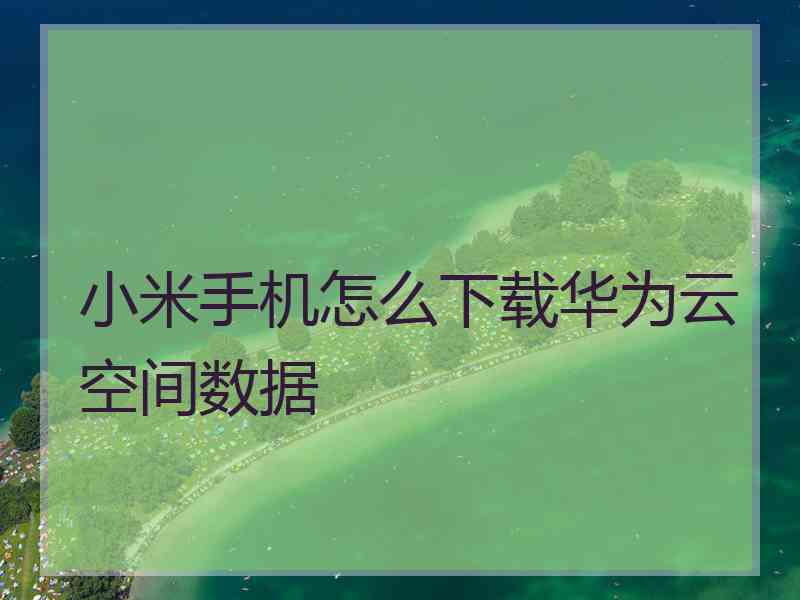 小米手机怎么下载华为云空间数据