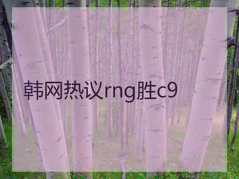韩网热议rng胜c9
