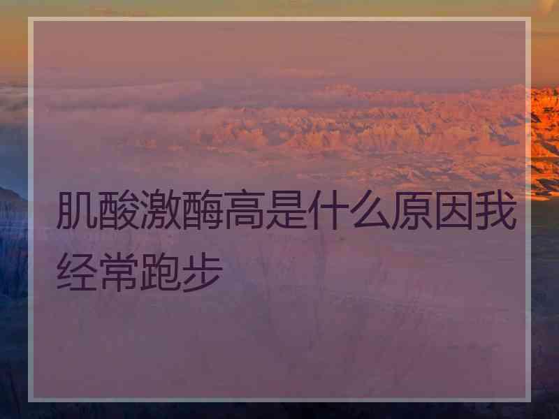 肌酸激酶高是什么原因我经常跑步