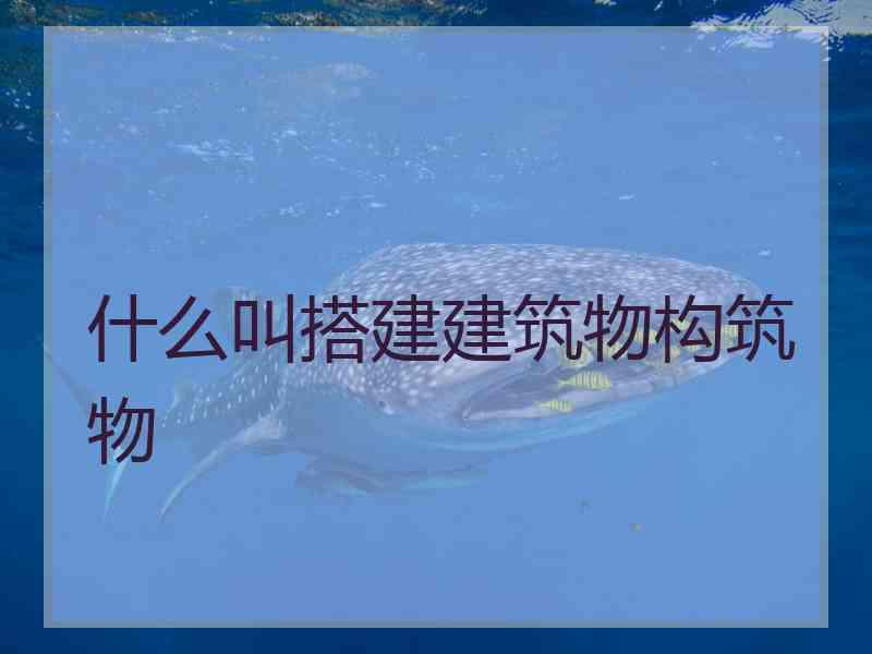 什么叫搭建建筑物构筑物