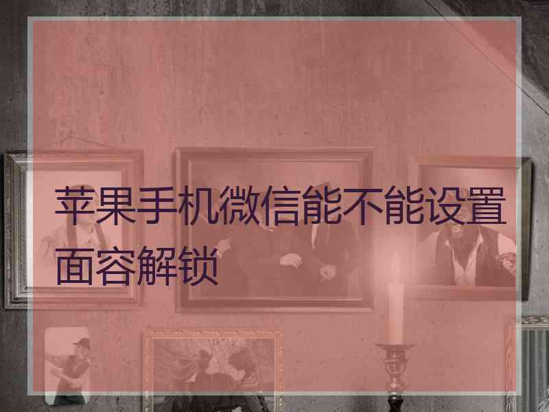 苹果手机微信能不能设置面容解锁